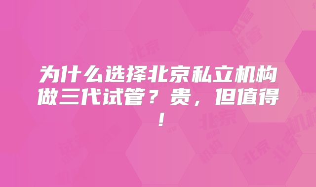 为什么选择北京私立机构做三代试管?贵,但值得!