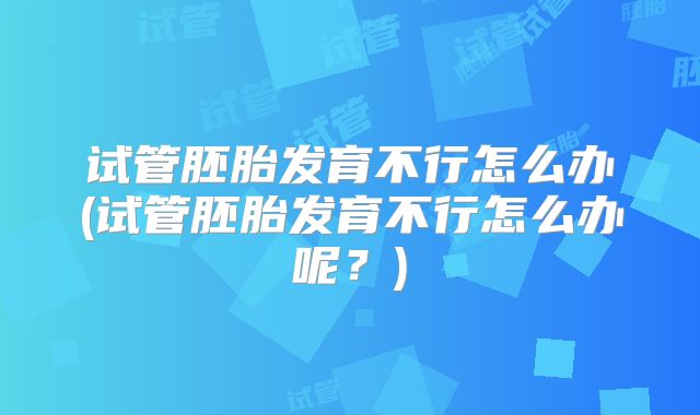 试管胚胎发育不行怎么办(试管胚胎发育不行怎么办呢？)