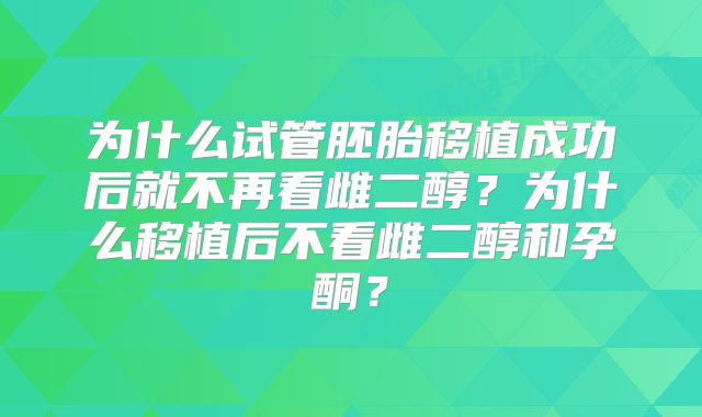 为什么试管胚胎移植成功后就不再看雌二醇？为什么移植后不看雌二醇和孕酮？