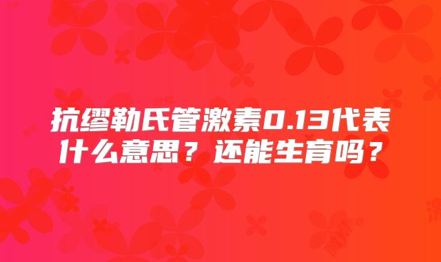 抗缪勒氏管激素0.13代表什么意思？还能生育吗？