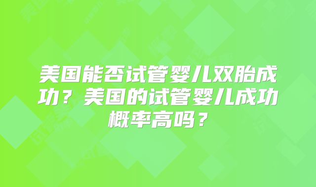 美国能否试管婴儿双胎成功？美国的试管婴儿成功概率高吗？