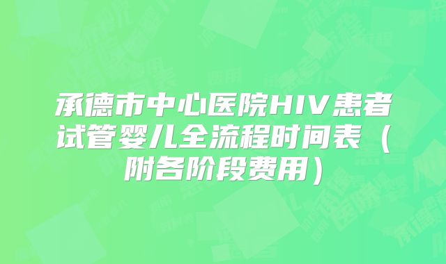 承德市中心医院HIV患者试管婴儿全流程时间表（附各阶段费用）