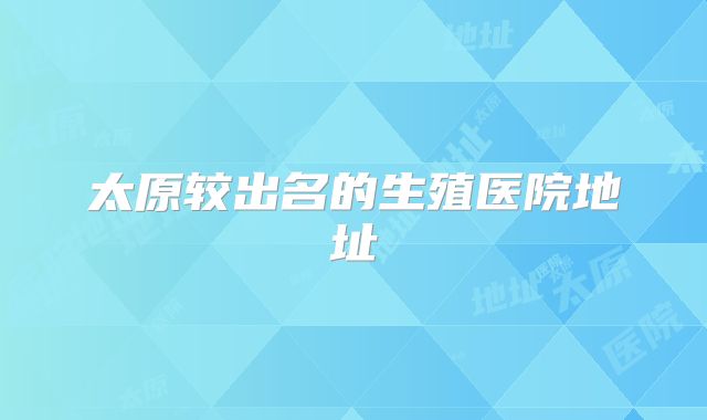 太原较出名的生殖医院地址
