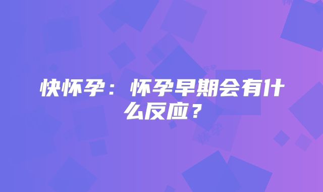 快怀孕：怀孕早期会有什么反应？