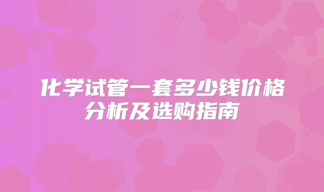 化学试管一套多少钱价格分析及选购指南