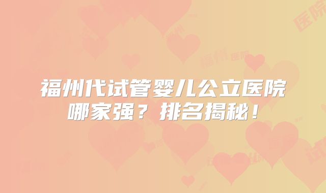 福州代试管婴儿公立医院哪家强？排名揭秘！