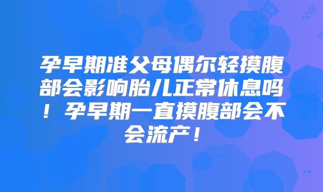 孕早期准父母偶尔轻摸腹部会影响胎儿正常休息吗!孕早期一直摸腹部会不会流产!