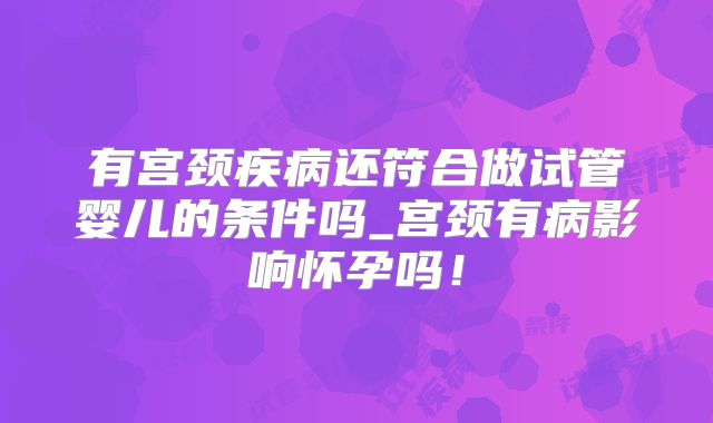 有宫颈疾病还符合做试管婴儿的条件吗_宫颈有病影响怀孕吗！