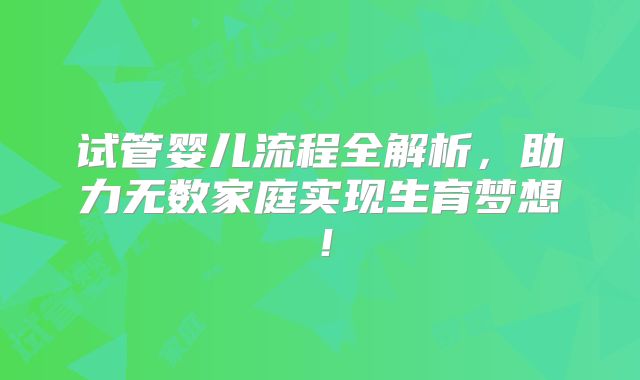 试管婴儿流程全解析，助力无数家庭实现生育梦想！