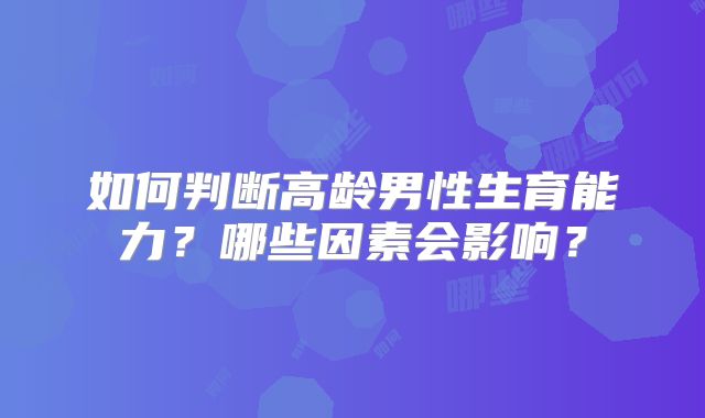如何判断高龄男性生育能力?哪些因素会影响?