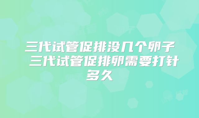 三代试管促排没几个卵子 三代试管促排卵需要打针多久