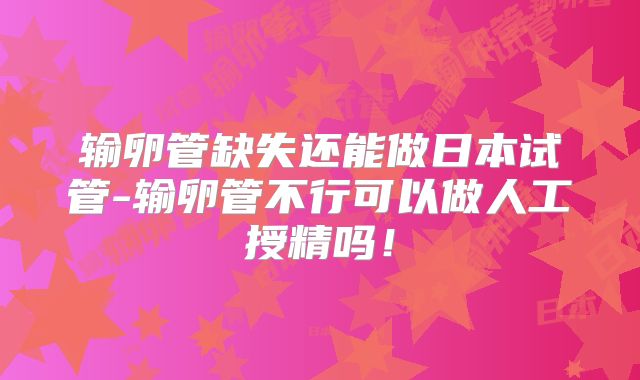 输卵管缺失还能做日本试管-输卵管不行可以做人工授精吗!