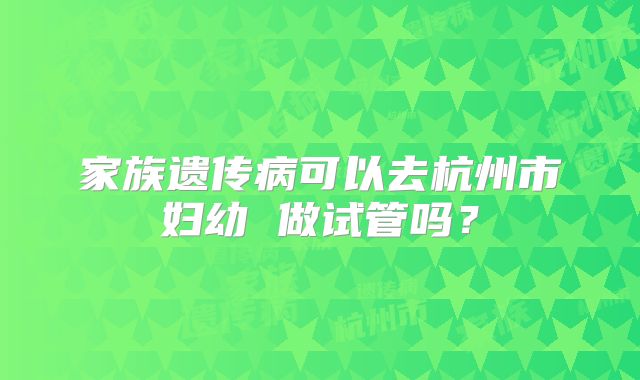 家族遗传病可以去杭州市妇幼 做试管吗？