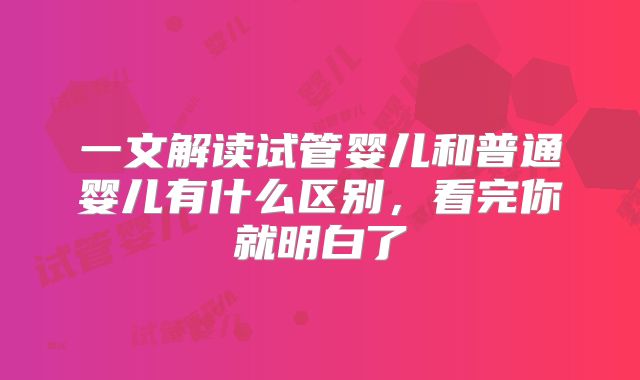 一文解读试管婴儿和普通婴儿有什么区别，看完你就明白了
