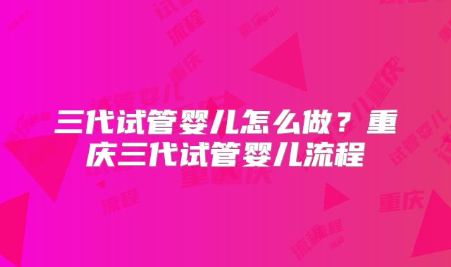 三代试管婴儿怎么做？重庆三代试管婴儿流程