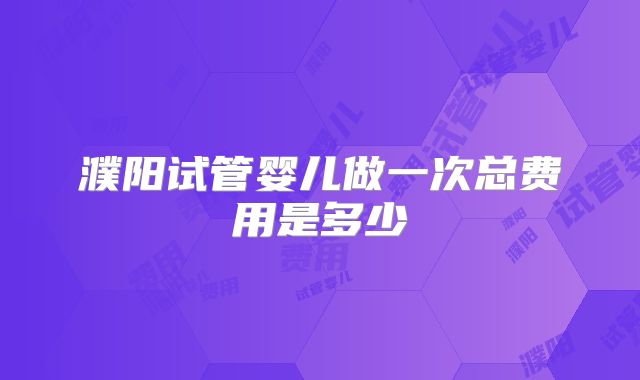 濮阳试管婴儿做一次总费用是多少