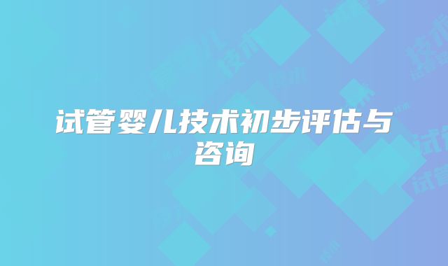 试管婴儿技术初步评估与咨询