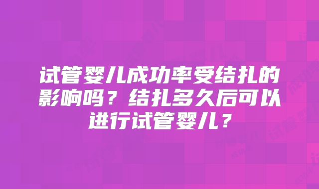 试管婴儿成功率受结扎的影响吗？结扎多久后可以进行试管婴儿？
