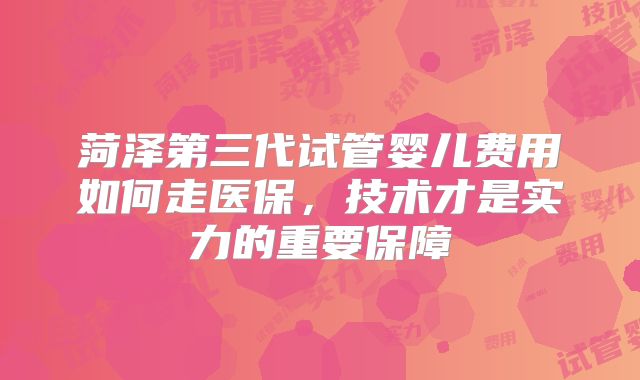 菏泽第三代试管婴儿费用如何走医保，技术才是实力的重要保障