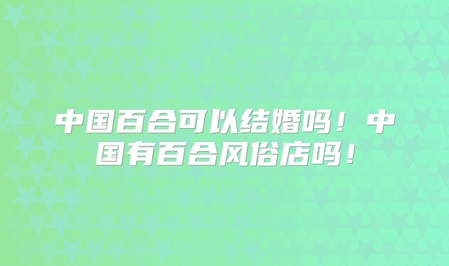 中国百合可以结婚吗！中国有百合风俗店吗！