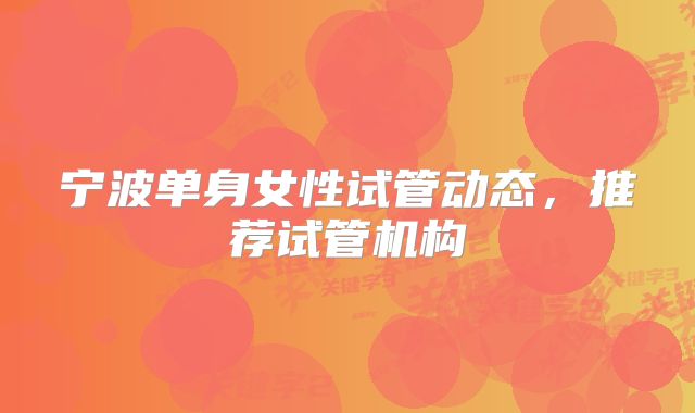 宁波单身女性试管动态，推荐试管机构