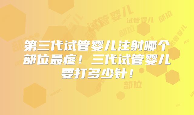 第三代试管婴儿注射哪个部位最疼！三代试管婴儿要打多少针！