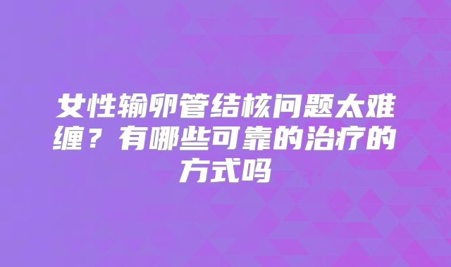 女性输卵管结核问题太难缠?有哪些可靠的治疗的方式吗