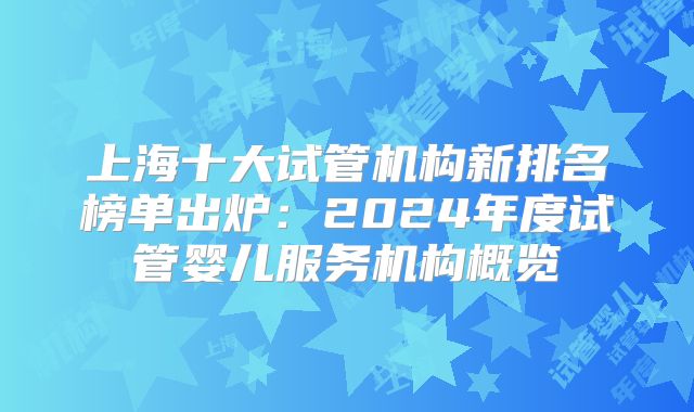上海十大试管机构新排名榜单出炉:2024年度试管婴儿服务机构概览
