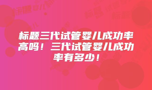 标题三代试管婴儿成功率高吗！三代试管婴儿成功率有多少！