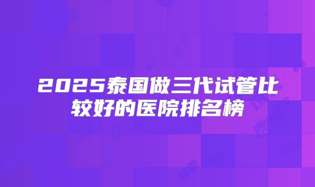 2025泰国做三代试管比较好的医院排名榜