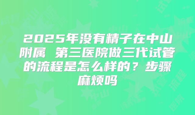 2025年没有精子在中山附属 第三医院做三代试管的流程是怎么样的？步骤麻烦吗