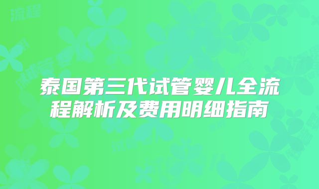 泰国第三代试管婴儿全流程解析及费用明细指南