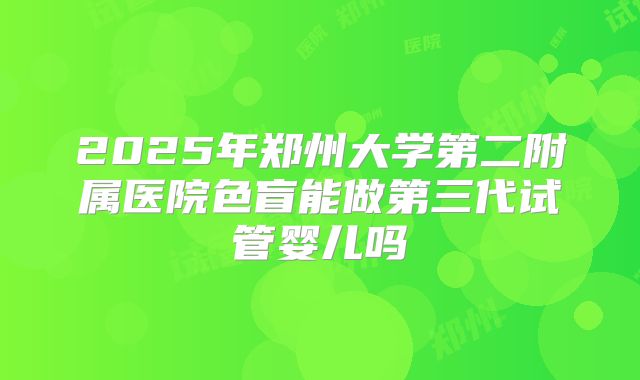 2025年郑州大学第二附属医院色盲能做第三代试管婴儿吗
