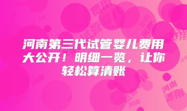 河南第三代试管婴儿费用大公开！明细一览，让你轻松算清账