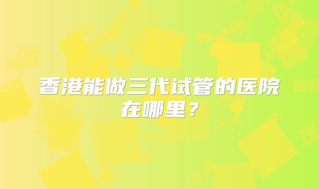 香港能做三代试管的医院在哪里？