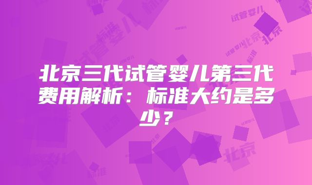 北京三代试管婴儿第三代费用解析：标准大约是多少？