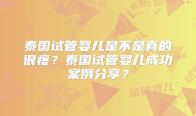 泰国试管婴儿是不是真的很疼？泰国试管婴儿成功案例分享？