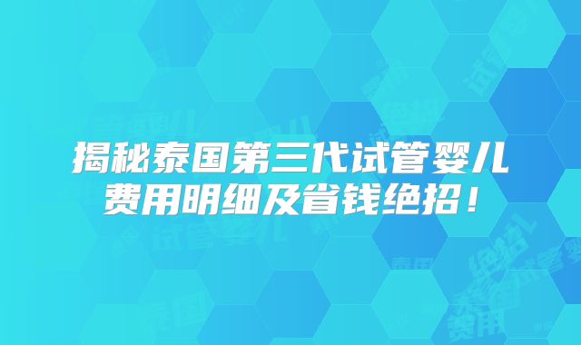 揭秘泰国第三代试管婴儿费用明细及省钱绝招！