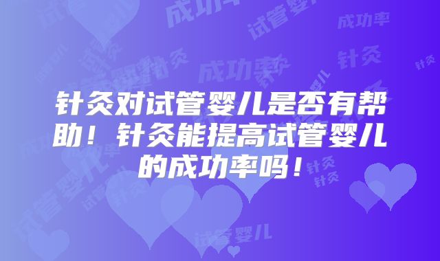 针灸对试管婴儿是否有帮助!针灸能提高试管婴儿的成功率吗!