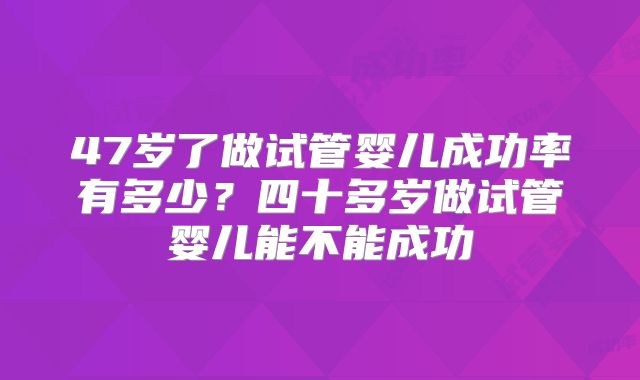 47岁了做试管婴儿成功率有多少？四十多岁做试管婴儿能不能成功