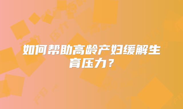 如何帮助高龄产妇缓解生育压力？