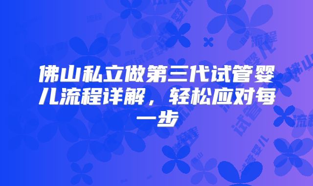 佛山私立做第三代试管婴儿流程详解，轻松应对每一步