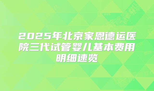2025年北京家恩德运医院三代试管婴儿基本费用明细速览