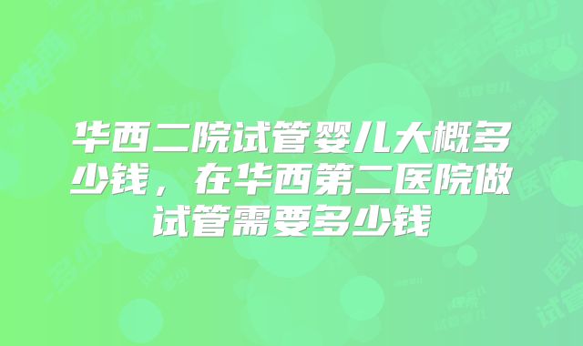 华西二院试管婴儿大概多少钱，在华西第二医院做试管需要多少钱