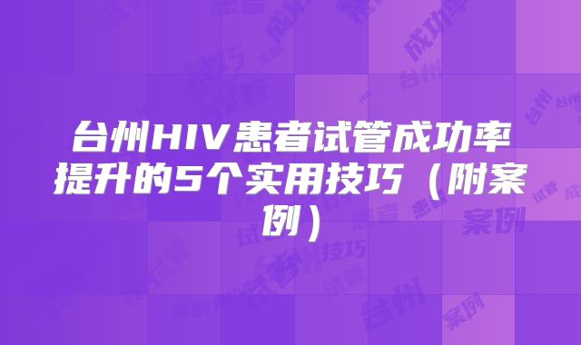 台州HIV患者试管成功率提升的5个实用技巧（附案例）