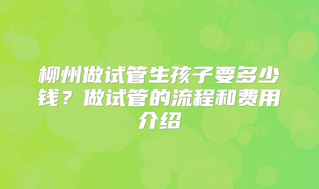 柳州做试管生孩子要多少钱？做试管的流程和费用介绍