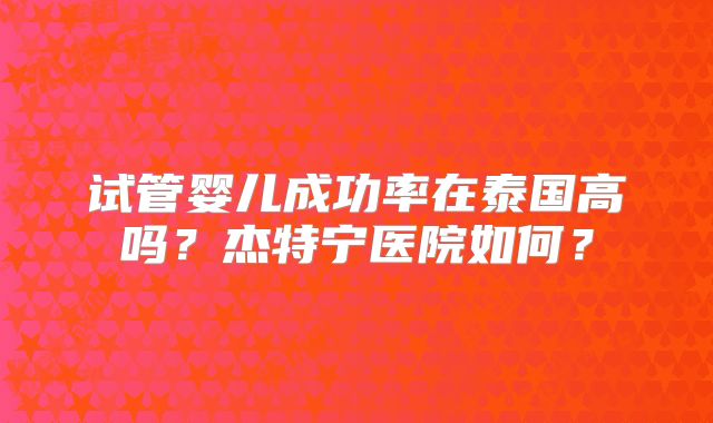 试管婴儿成功率在泰国高吗?杰特宁医院如何?