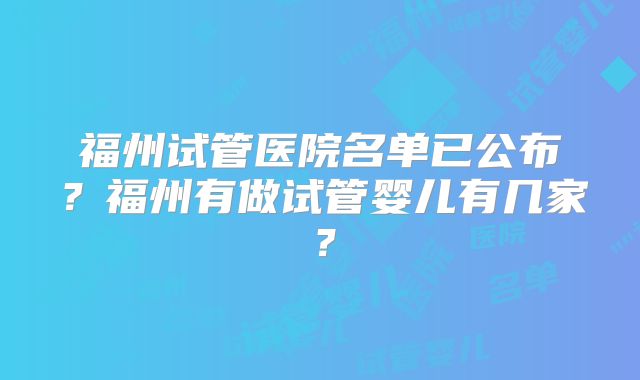 福州试管医院名单已公布？福州有做试管婴儿有几家？