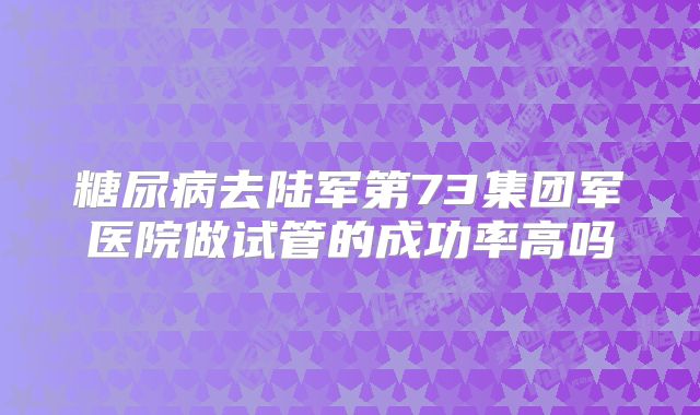 糖尿病去陆军第73集团军医院做试管的成功率高吗