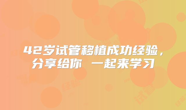 42岁试管移植成功经验，分享给你 一起来学习